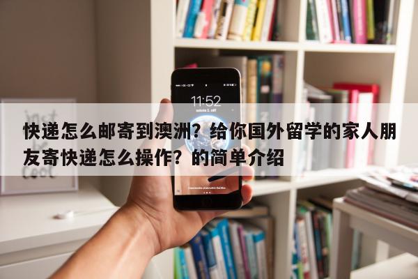 快递怎么邮寄到澳洲？给你国外留学的家人朋友寄快递怎么操作？的简单介绍