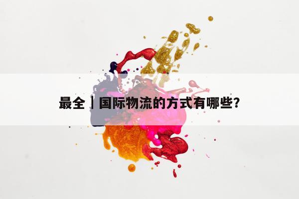 最全｜国际物流的方式有哪些？