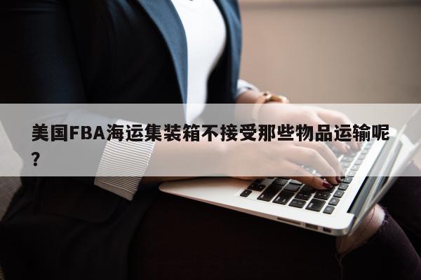 美国FBA海运集装箱不接受那些物品运输呢？