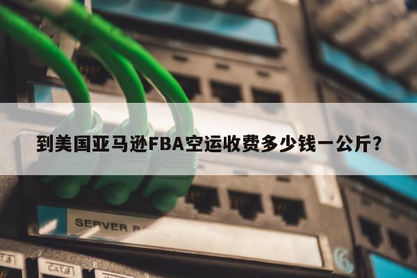 到美国亚马逊FBA空运收费多少钱一公斤？