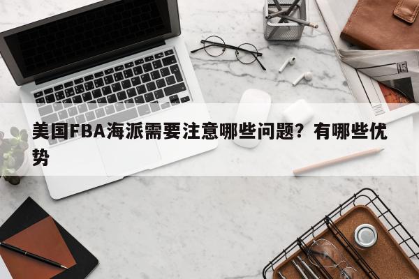 美国FBA海派需要注意哪些问题？有哪些优势