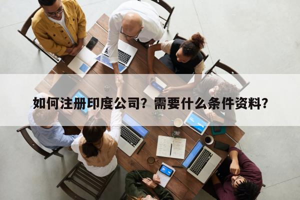 如何注册印度公司？需要什么条件资料？