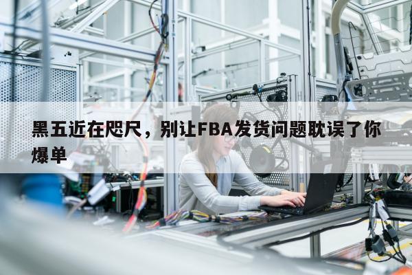 黑五近在咫尺，别让FBA发货问题耽误了你爆单