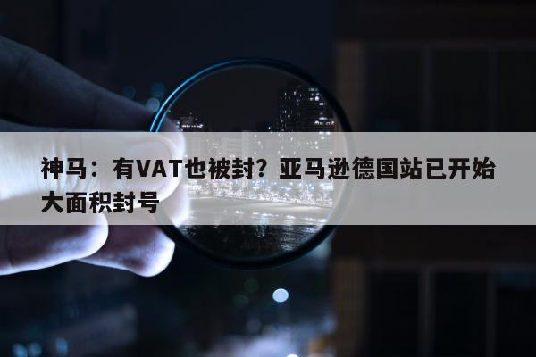 神马：有VAT也被封？亚马逊德国站已开始大面积封号