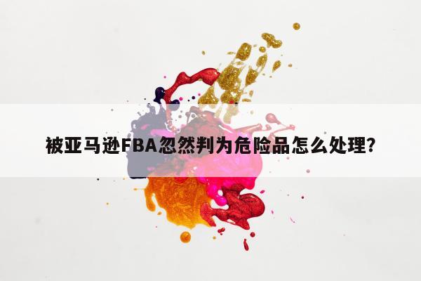 被亚马逊FBA忽然判为危险品怎么处理？