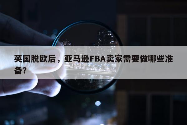 英国脱欧后，亚马逊FBA卖家需要做哪些准备？