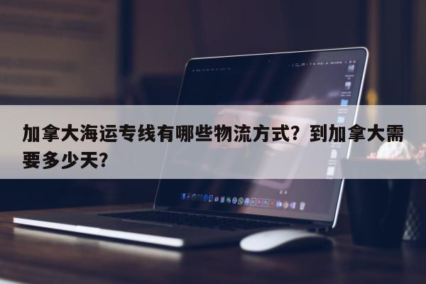 加拿大海运专线有哪些物流方式？到加拿大需要多少天？