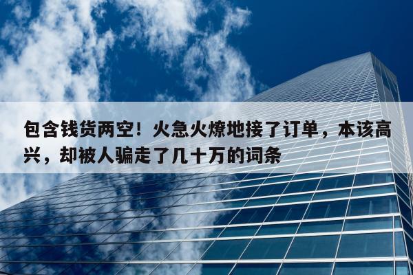 包含钱货两空！火急火燎地接了订单，本该高兴，却被人骗走了几十万的词条