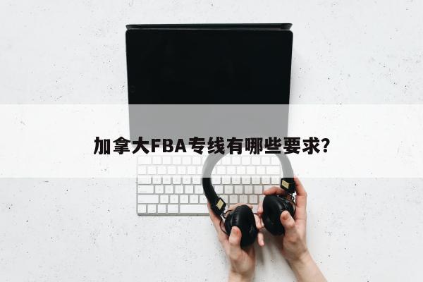 加拿大FBA专线有哪些要求？