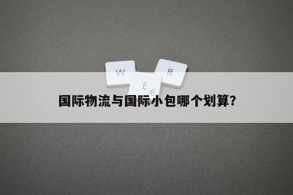 国际物流与国际小包哪个划算？