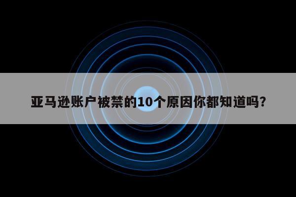 亚马逊账户被禁的10个原因你都知道吗？