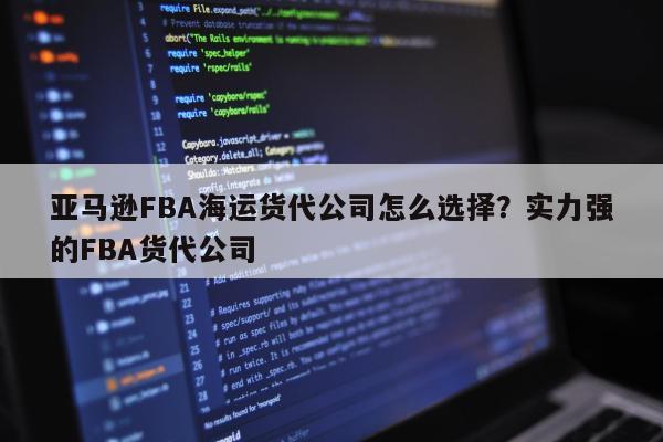 亚马逊FBA海运货代公司怎么选择？实力强的FBA货代公司