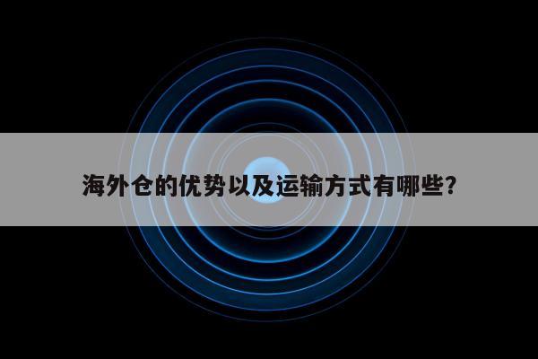 海外仓的优势以及运输方式有哪些？