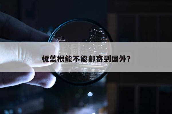 板蓝根能不能邮寄到国外？