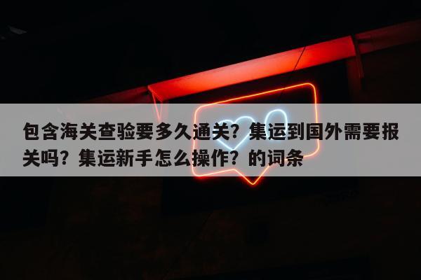 包含海关查验要多久通关？集运到国外需要报关吗？集运新手怎么操作？的词条