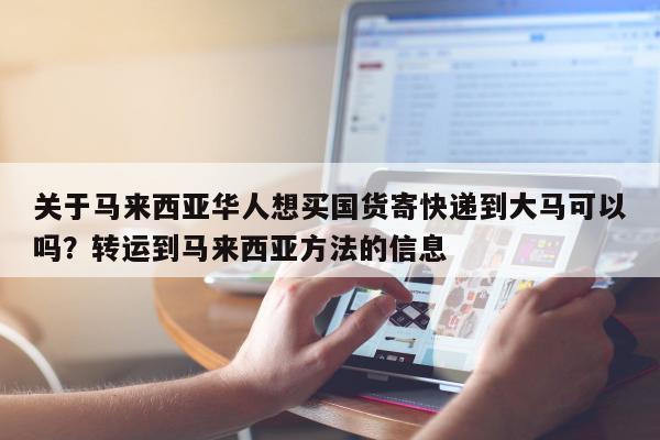 关于马来西亚华人想买国货寄快递到大马可以吗？转运到马来西亚方法的信息