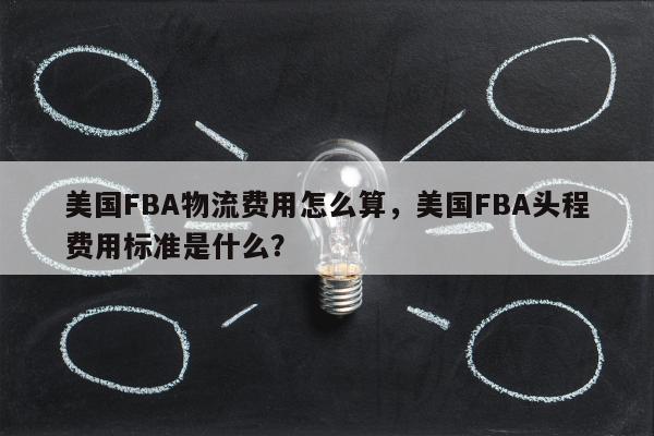 美国FBA物流费用怎么算，美国FBA头程费用标准是什么？