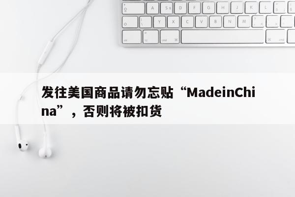 发往美国商品请勿忘贴“MadeinChina”，否则将被扣货