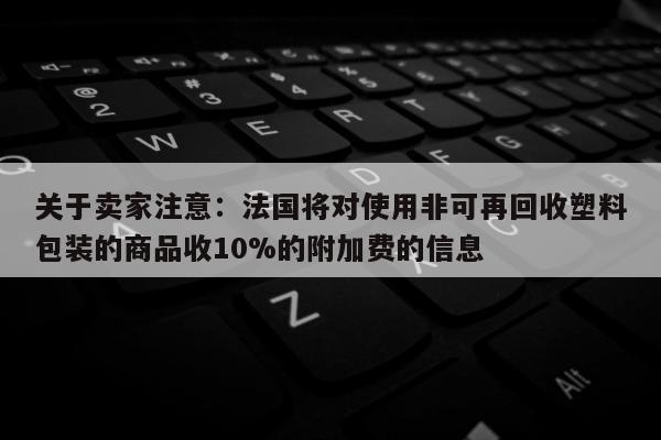 关于卖家注意：法国将对使用非可再回收塑料包装的商品收10%的附加费的信息