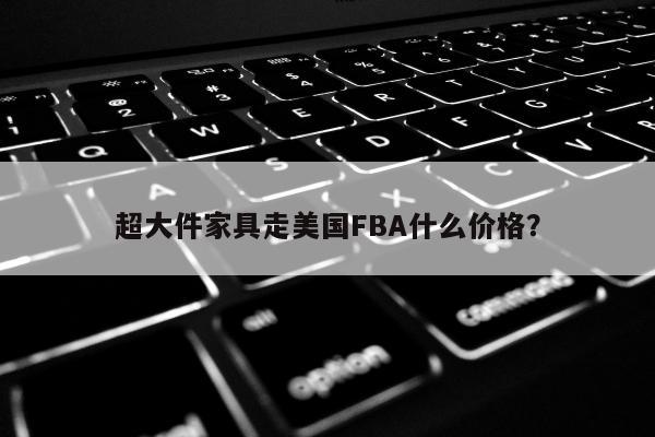 超大件家具走美国FBA什么价格？