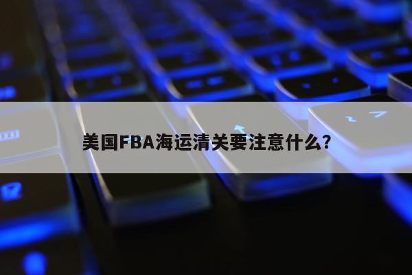 美国FBA海运清关要注意什么？