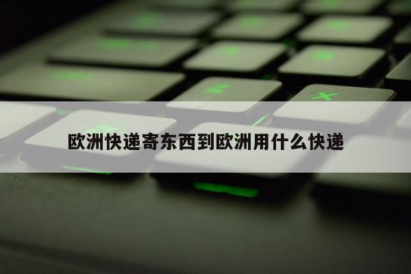 欧洲快递寄东西到欧洲用什么快递