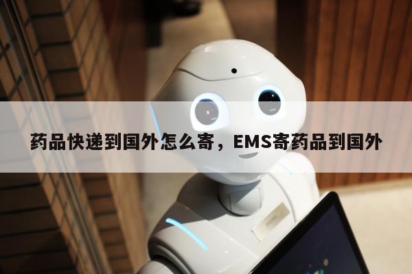 药品快递到国外怎么寄，EMS寄药品到国外