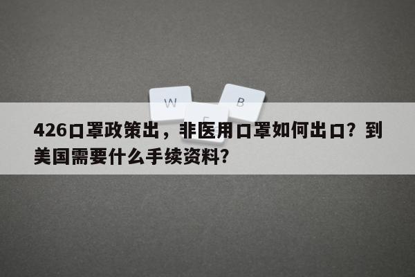 426口罩政策出，非医用口罩如何出口？到美国需要什么手续资料？