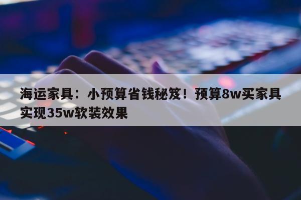 海运家具：小预算省钱秘笈！预算8w买家具实现35w软装效果