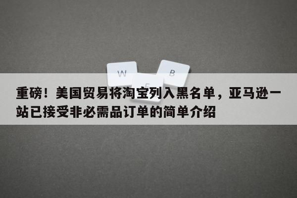 重磅！美国贸易将淘宝列入黑名单，亚马逊一站已接受非必需品订单的简单介绍