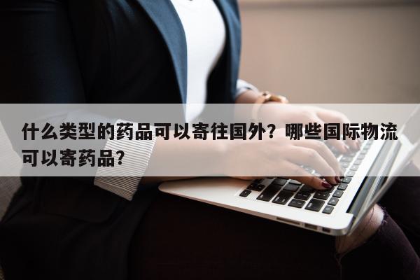 什么类型的药品可以寄往国外？哪些国际物流可以寄药品？