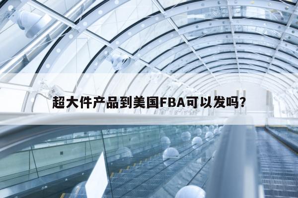 超大件产品到美国FBA可以发吗？