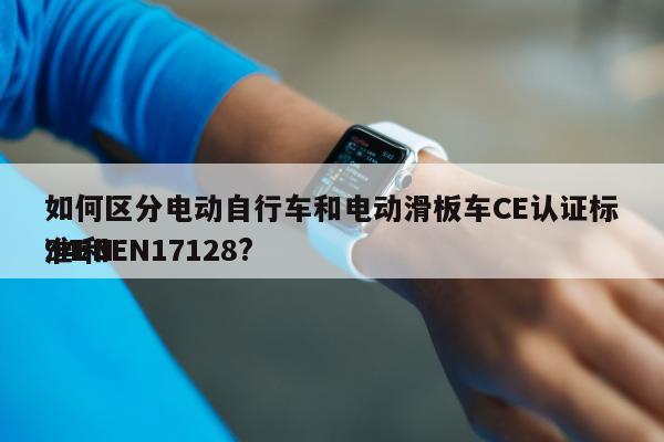 如何区分电动自行车和电动滑板车CE认证标准EN
94和EN17128?