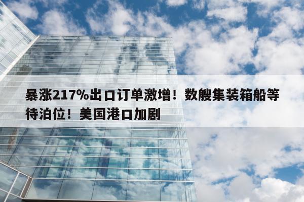 暴涨217％出口订单激增！数艘集装箱船等待泊位！美国港口加剧