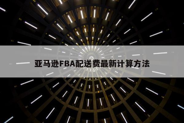 亚马逊FBA配送费最新计算方法