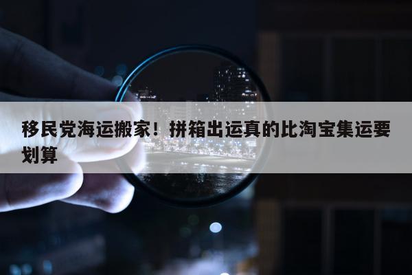 移民党海运搬家！拼箱出运真的比淘宝集运要划算