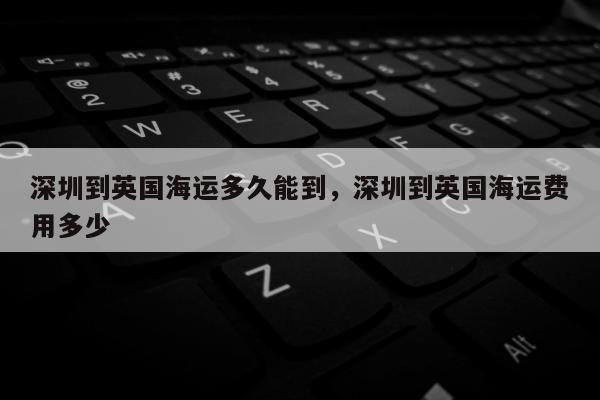 深圳到英国海运多久能到，深圳到英国海运费用多少