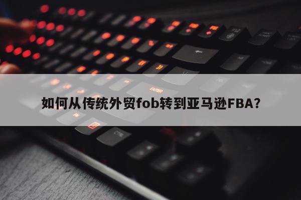 如何从传统外贸fob转到亚马逊FBA？