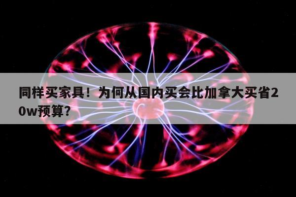 同样买家具！为何从国内买会比加拿大买省20w预算？