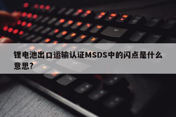 锂电池出口运输认证MSDS中的闪点是什么意思?