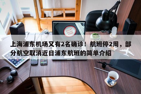 上海浦东机场又有2名确诊！航班停2周，部分航空取消近日浦东航班的简单介绍