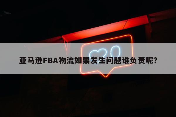 亚马逊FBA物流如果发生问题谁负责呢？