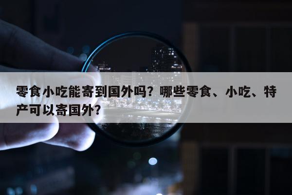 零食小吃能寄到国外吗？哪些零食、小吃、特产可以寄国外？