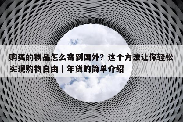 购买的物品怎么寄到国外？这个方法让你轻松实现购物自由｜年货的简单介绍