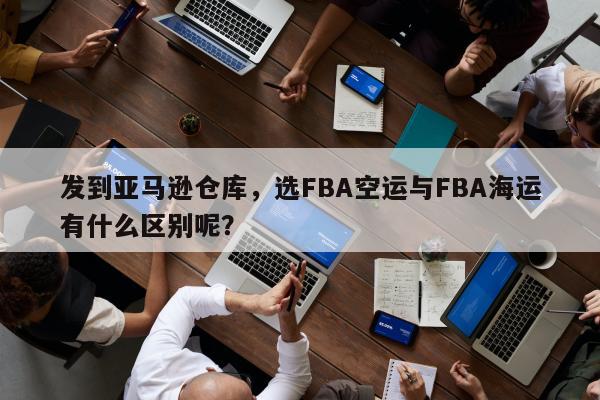 发到亚马逊仓库，选FBA空运与FBA海运有什么区别呢？