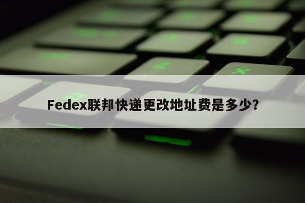 Fedex联邦快递更改地址费是多少？