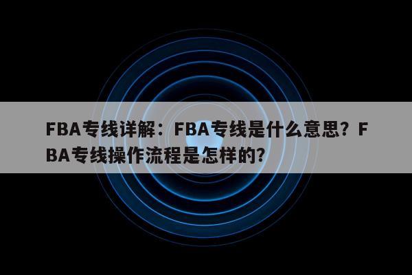 FBA专线详解：FBA专线是什么意思？FBA专线操作流程是怎样的？