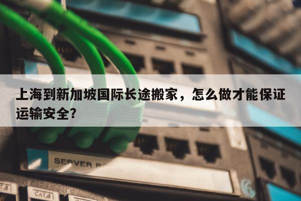 上海到新加坡国际长途搬家，怎么做才能保证运输安全？