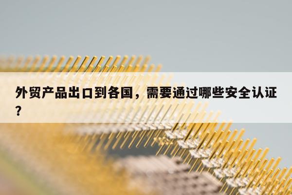 外贸产品出口到各国，需要通过哪些安全认证？