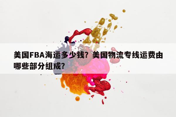 美国FBA海运多少钱？美国物流专线运费由哪些部分组成？